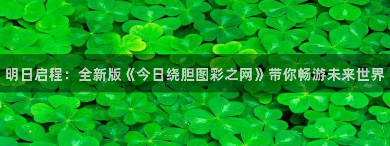 明日启程：全新版《今日绕胆图彩之网》带你畅游未来世界